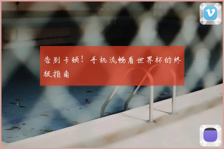 告别卡顿！手机流畅看世界杯的终极指南