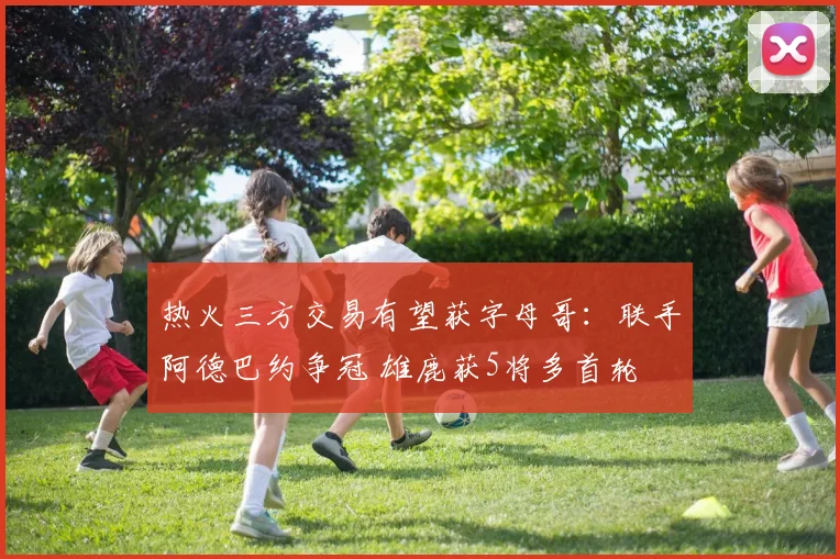 热火三方交易有望获字母哥：联手阿德巴约争冠 雄鹿获5将多首轮