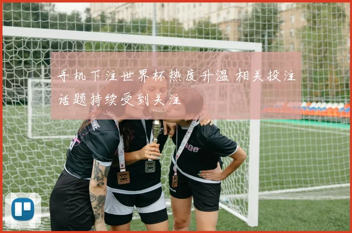 手机下注世界杯热度升温 相关投注话题持续受到关注