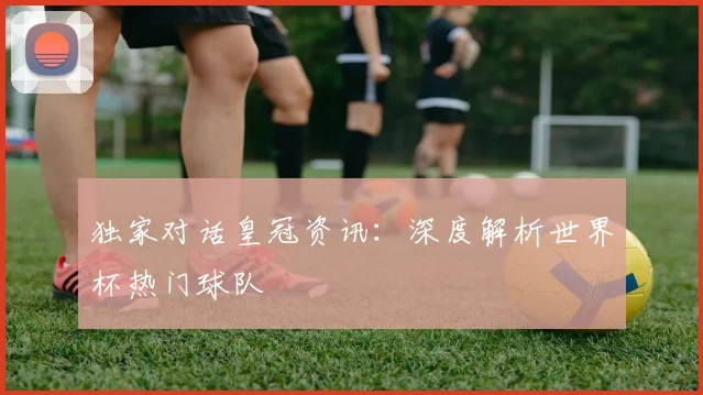 独家对话皇冠资讯：深度解析世界杯热门球队