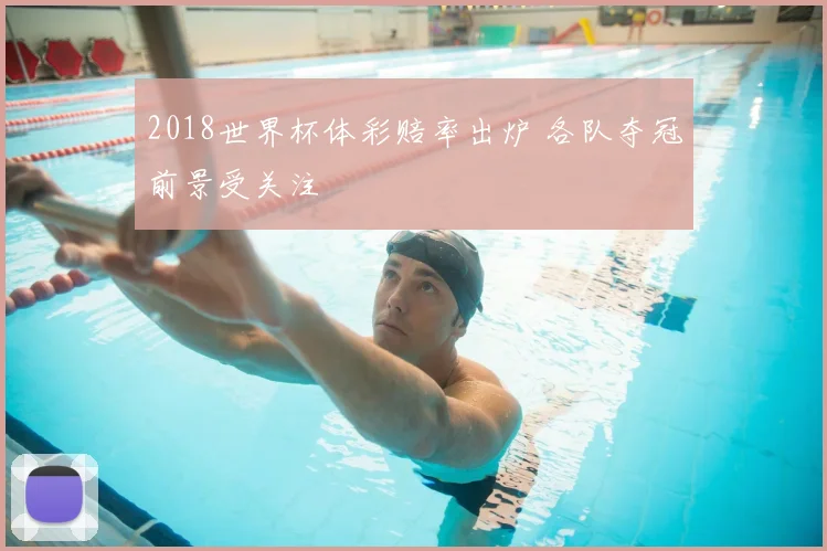 2018世界杯体彩赔率出炉 各队夺冠前景受关注