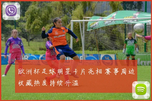 欧洲杯足球明星卡片亮相 赛事周边收藏热度持续升温