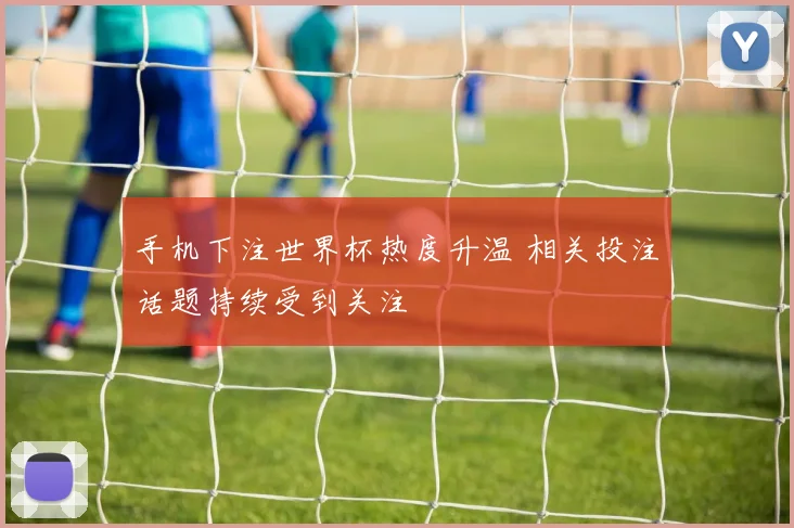 手机下注世界杯热度升温 相关投注话题持续受到关注