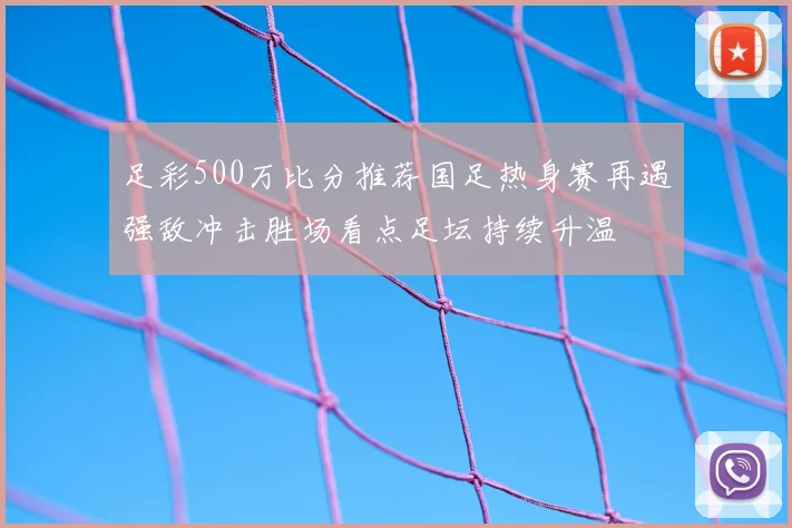 足彩500万比分推荐国足热身赛再遇强敌冲击胜场看点足坛持续升温