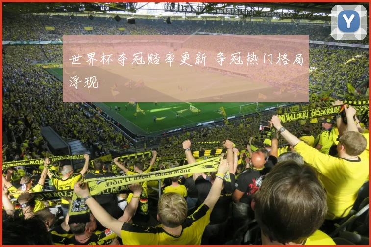 世界杯夺冠赔率更新 争冠热门格局浮现