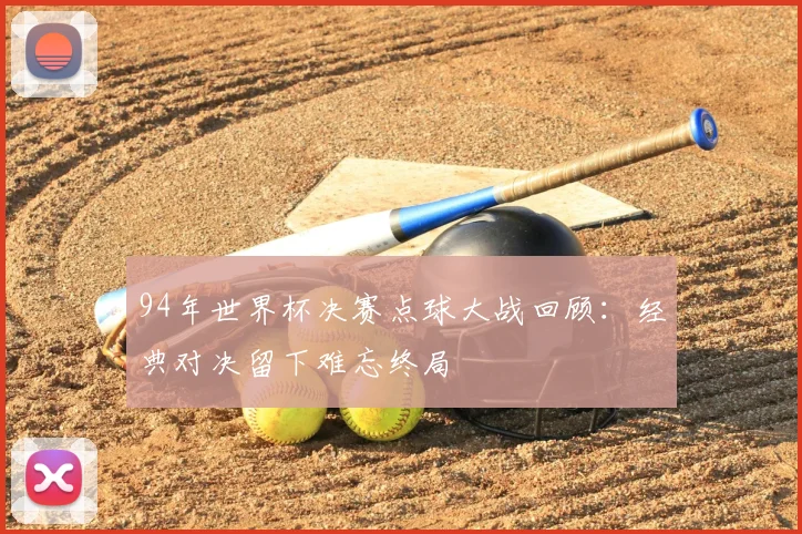 94年世界杯决赛点球大战回顾：经典对决留下难忘终局