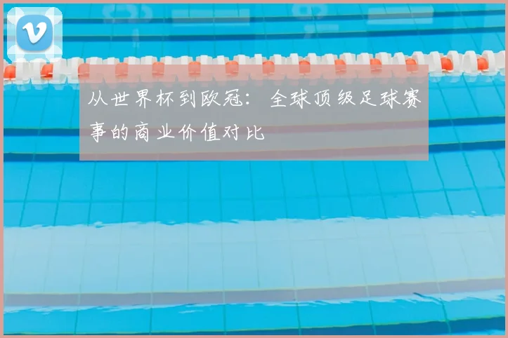从世界杯到欧冠：全球顶级足球赛事的商业价值对比