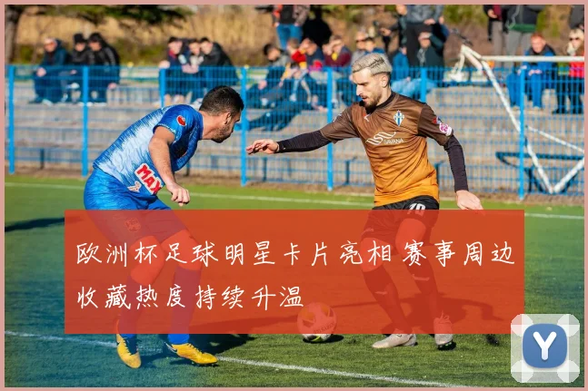 欧洲杯足球明星卡片亮相 赛事周边收藏热度持续升温