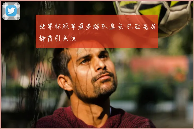 世界杯冠军最多球队盘点 巴西高居榜首引关注