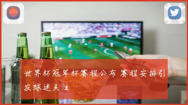 世界杯冠军杯赛程公布 赛程安排引发球迷关注
