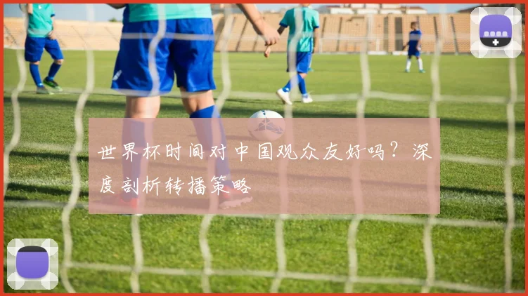 世界杯时间对中国观众友好吗？深度剖析转播策略
