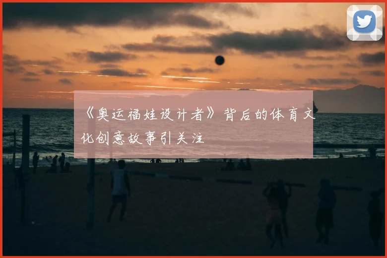 《奥运福娃设计者》背后的体育文化创意故事引关注