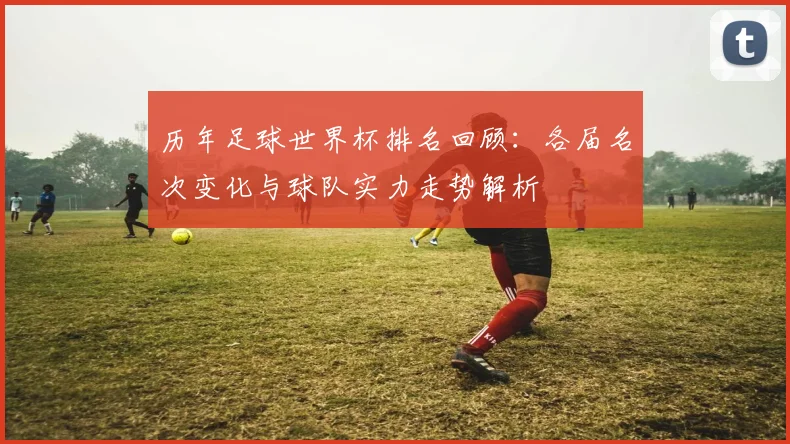 历年足球世界杯排名回顾：各届名次变化与球队实力走势解析