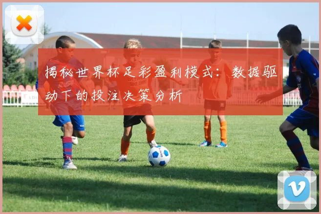 揭秘世界杯足彩盈利模式：数据驱动下的投注决策分析