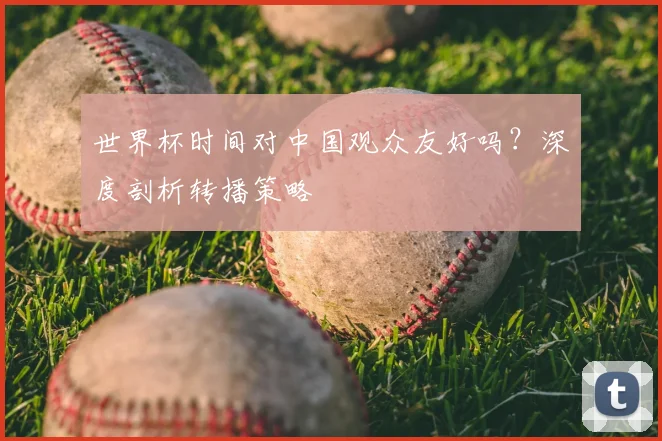 世界杯时间对中国观众友好吗？深度剖析转播策略