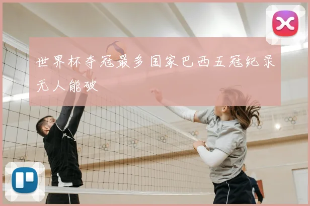 世界杯夺冠最多国家巴西五冠纪录无人能破