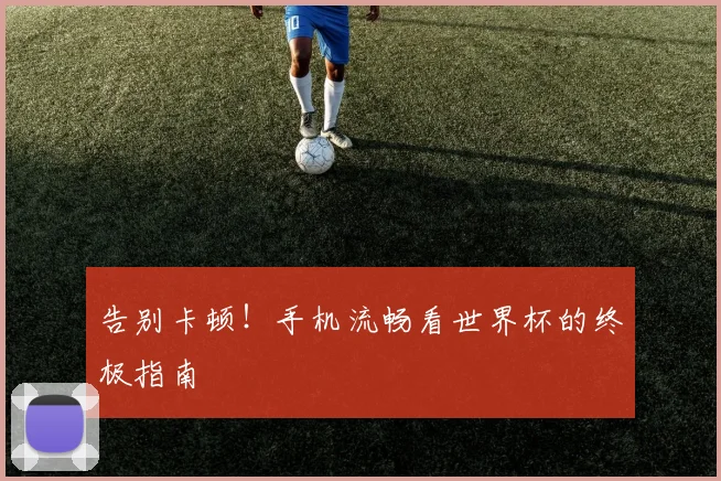 告别卡顿！手机流畅看世界杯的终极指南