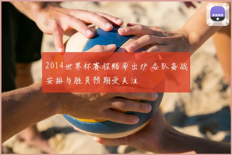2014世界杯赛程赔率出炉 各队备战安排与胜负预期受关注