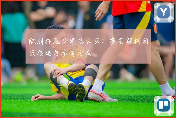 欧洲杯冠亚军怎么买：赛前解析购买思路与参考方向