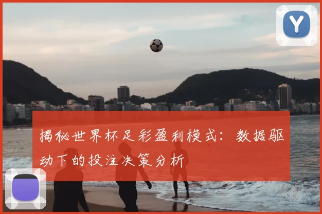 揭秘世界杯足彩盈利模式：数据驱动下的投注决策分析