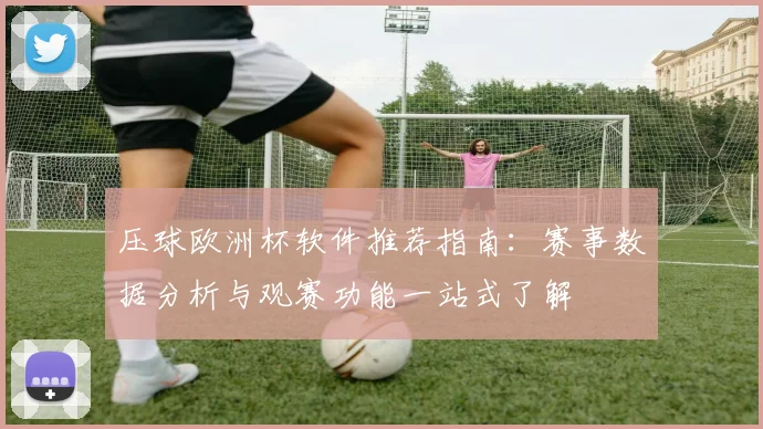 压球欧洲杯软件推荐指南：赛事数据分析与观赛功能一站式了解