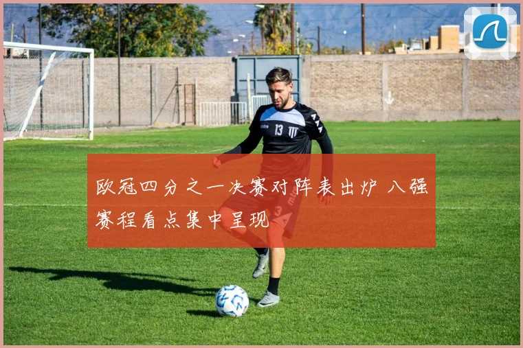 欧冠四分之一决赛对阵表出炉 八强赛程看点集中呈现