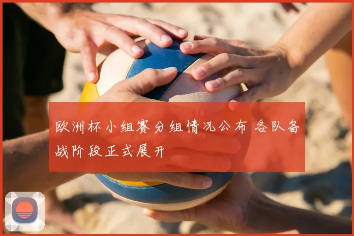 欧洲杯小组赛分组情况公布 各队备战阶段正式展开