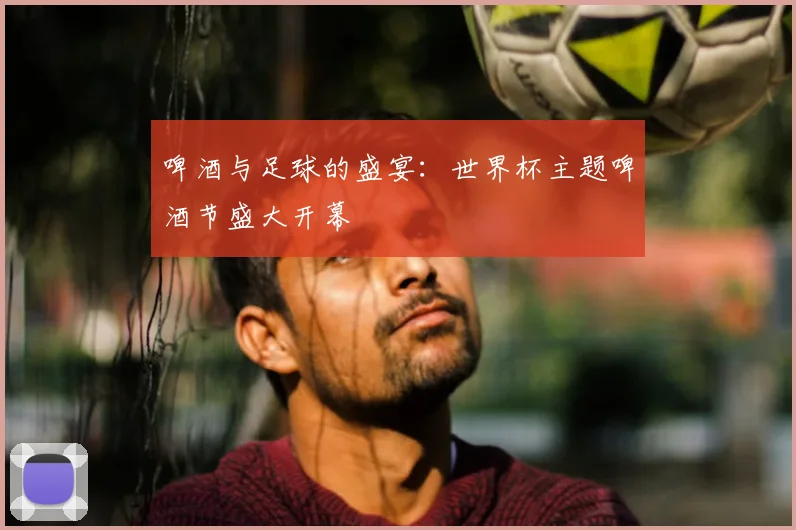 啤酒与足球的盛宴：世界杯主题啤酒节盛大开幕