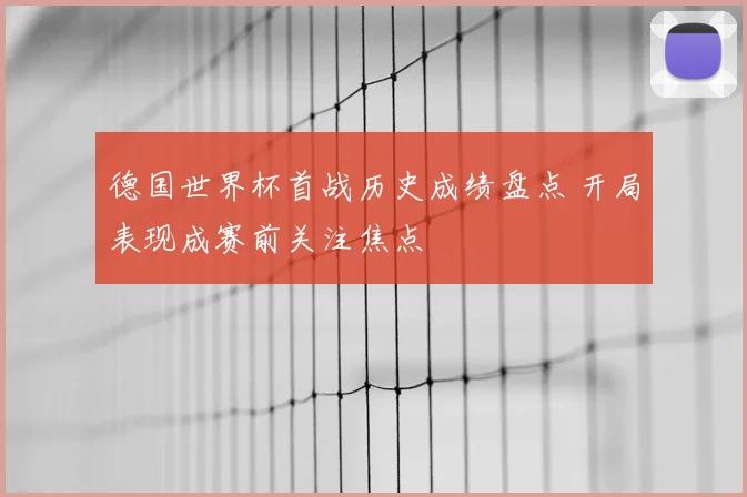 德国世界杯首战历史成绩盘点 开局表现成赛前关注焦点