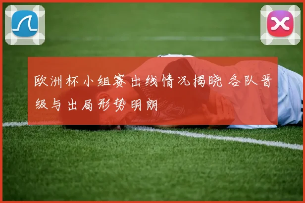欧洲杯小组赛出线情况揭晓 各队晋级与出局形势明朗