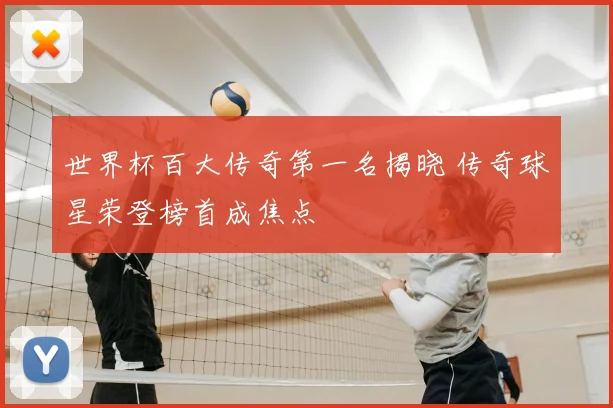 世界杯百大传奇第一名揭晓 传奇球星荣登榜首成焦点