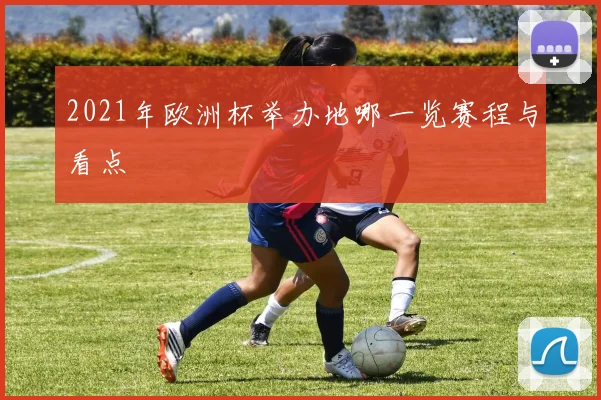 2021年欧洲杯举办地哪一览赛程与看点