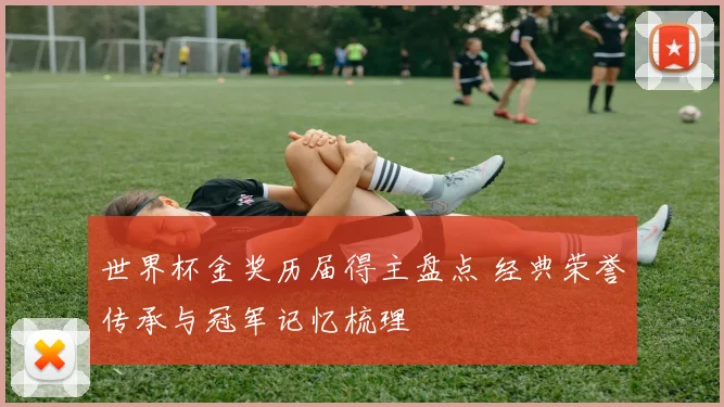 世界杯金奖历届得主盘点 经典荣誉传承与冠军记忆梳理