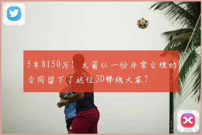 5年8150万！火箭以一份非常合理的合同留下了这位3D锋线大家？