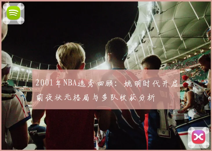 2001年NBA选秀回顾：姚明时代开启前夜状元格局与多队收获分析