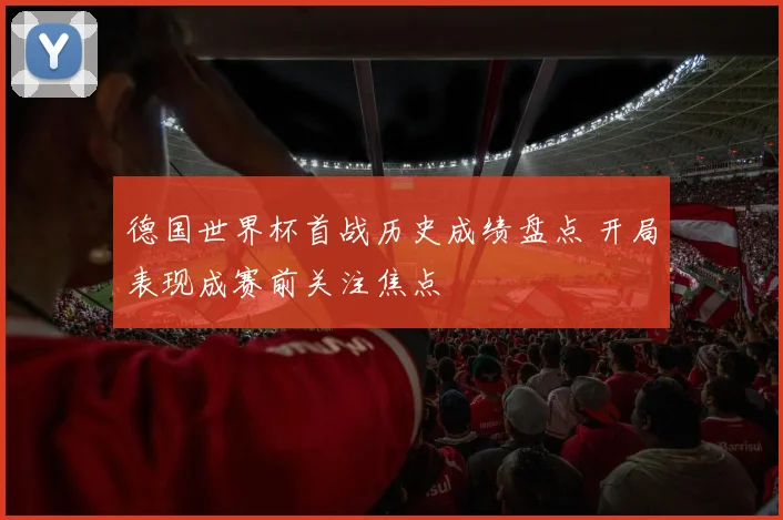 德国世界杯首战历史成绩盘点 开局表现成赛前关注焦点
