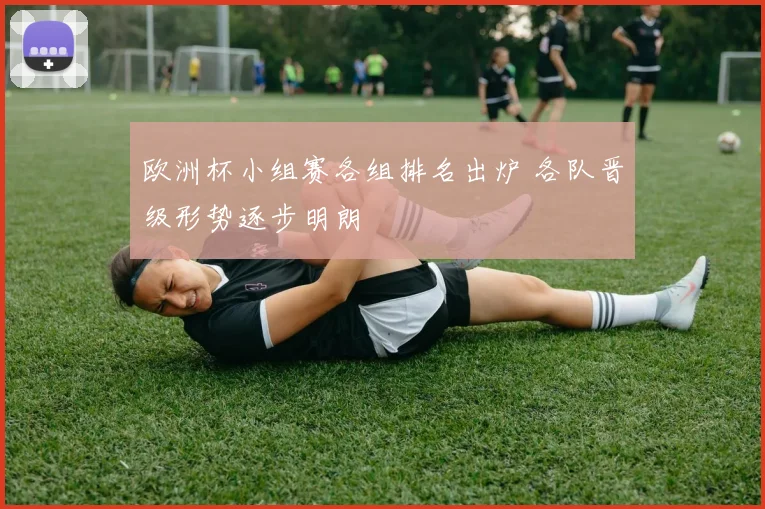 欧洲杯小组赛各组排名出炉 各队晋级形势逐步明朗