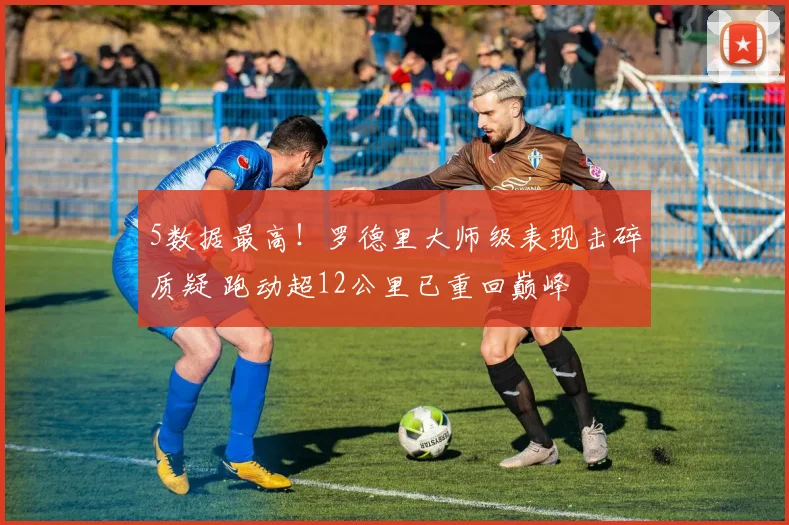 5数据最高！罗德里大师级表现击碎质疑 跑动超12公里已重回巅峰