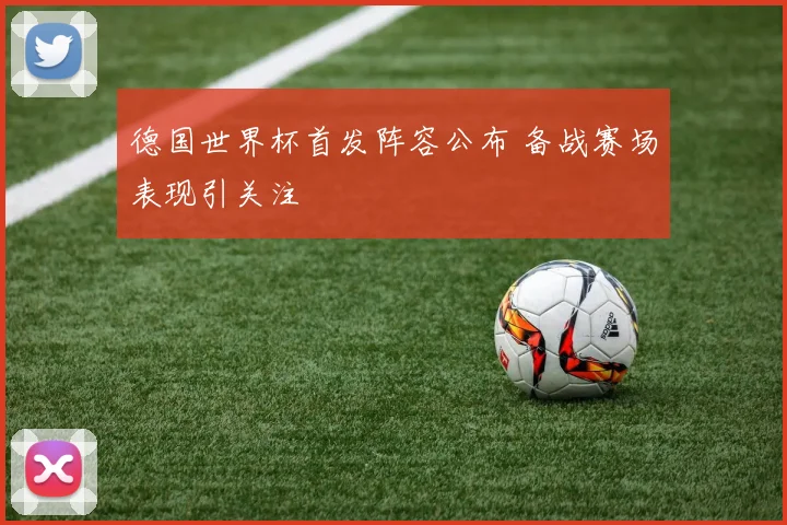 德国世界杯首发阵容公布 备战赛场表现引关注