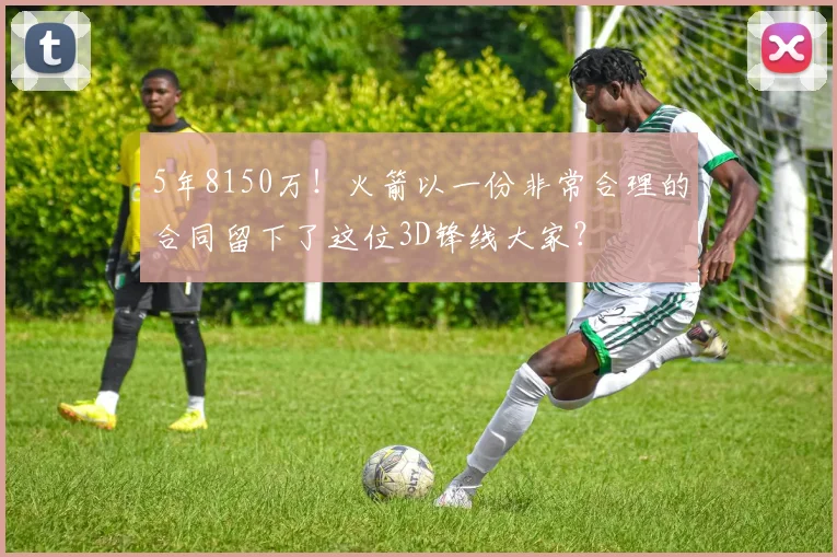 5年8150万！火箭以一份非常合理的合同留下了这位3D锋线大家？
