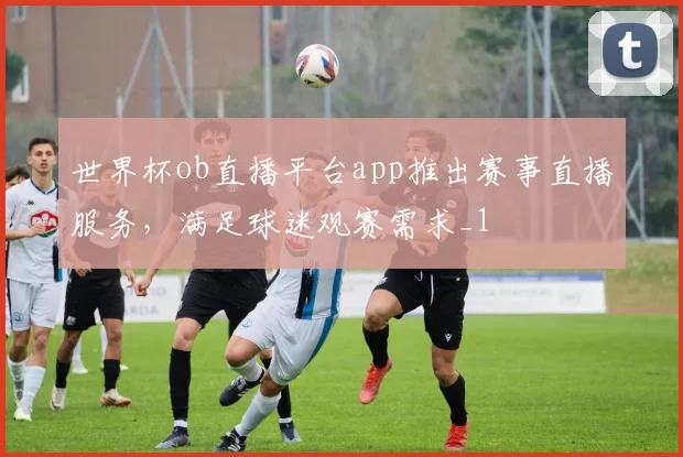世界杯ob直播平台app推出赛事直播服务，满足球迷观赛需求_1