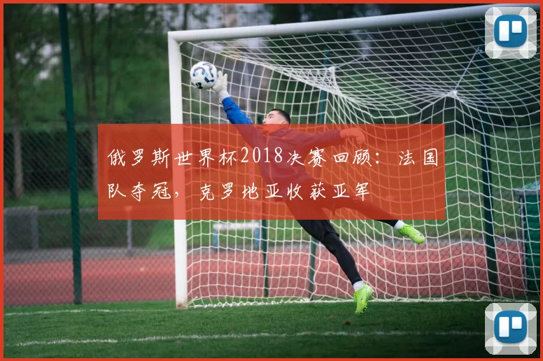 俄罗斯世界杯2018决赛回顾：法国队夺冠，克罗地亚收获亚军