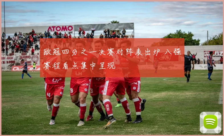 欧冠四分之一决赛对阵表出炉 八强赛程看点集中呈现