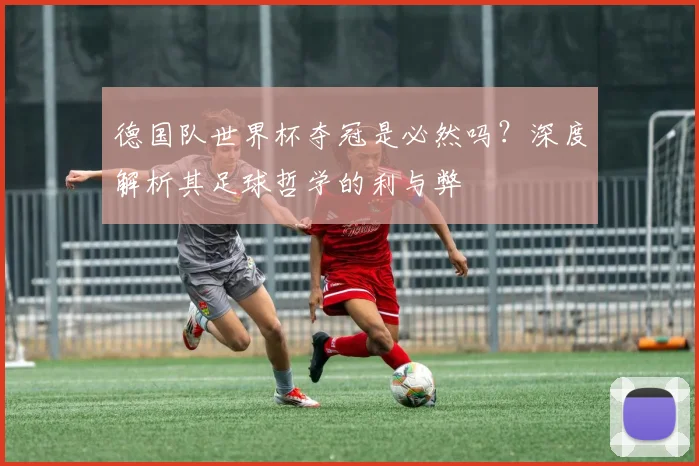 德国队世界杯夺冠是必然吗？深度解析其足球哲学的利与弊