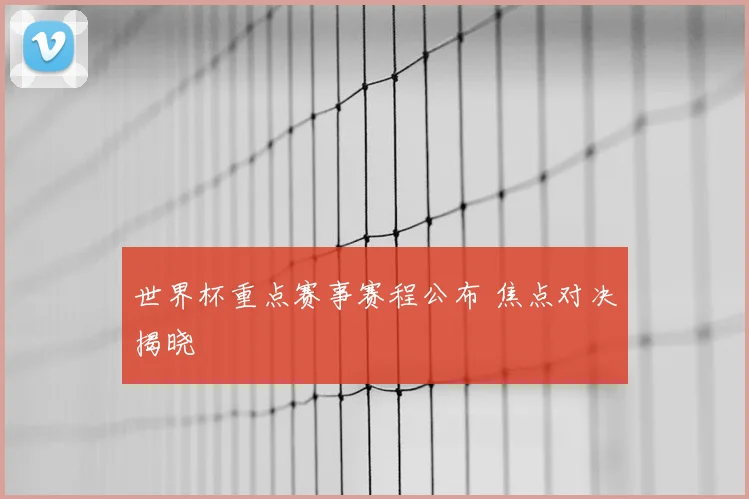 世界杯重点赛事赛程公布 焦点对决揭晓