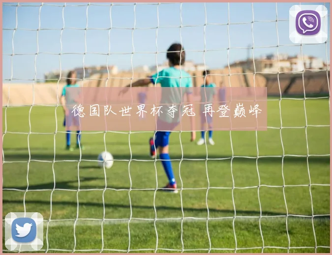 德国队世界杯夺冠 再登巅峰