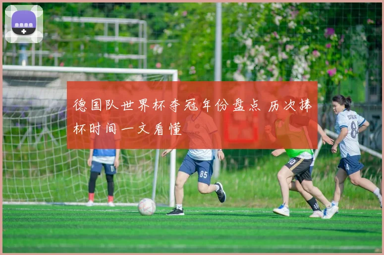 德国队世界杯夺冠年份盘点 历次捧杯时间一文看懂