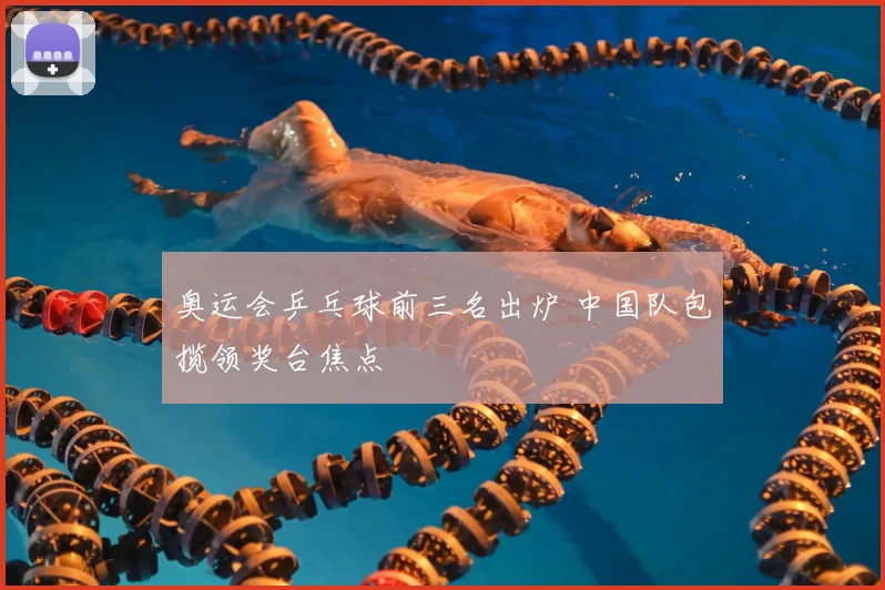 奥运会乒乓球前三名出炉 中国队包揽领奖台焦点