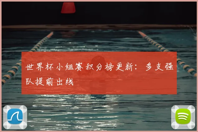 世界杯小组赛积分榜更新：多支强队提前出线