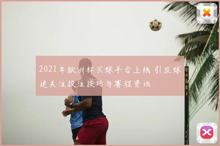 2021年欧洲杯买球平台上线 引发球迷关注投注技巧与赛程资讯